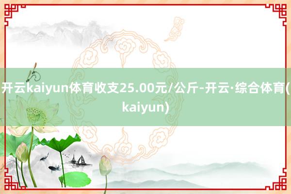 开云kaiyun体育收支25.00元/公斤-开云·综合体育(kaiyun)
