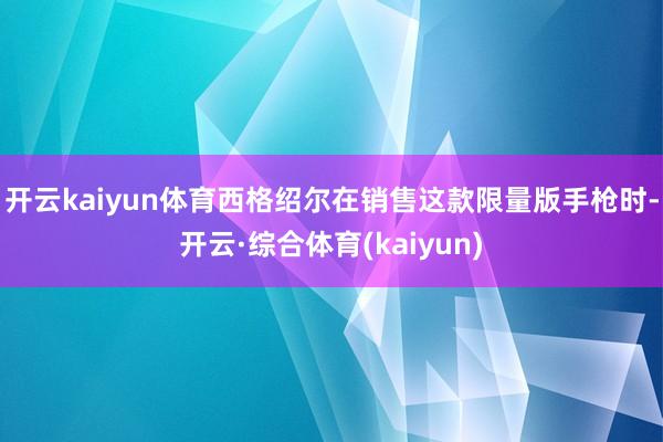 开云kaiyun体育西格绍尔在销售这款限量版手枪时-开云·综合体育(kaiyun)