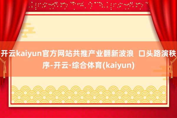 开云kaiyun官方网站共推产业翻新波浪  口头路演秩序-开云·综合体育(kaiyun)