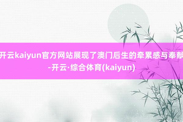开云kaiyun官方网站展现了澳门后生的牵累感与奉献-开云·综合体育(kaiyun)