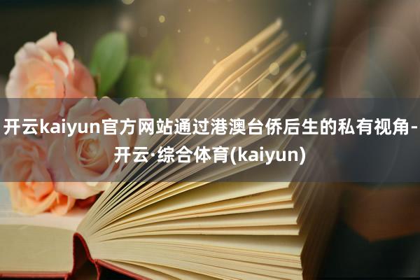 开云kaiyun官方网站通过港澳台侨后生的私有视角-开云·综合体育(kaiyun)