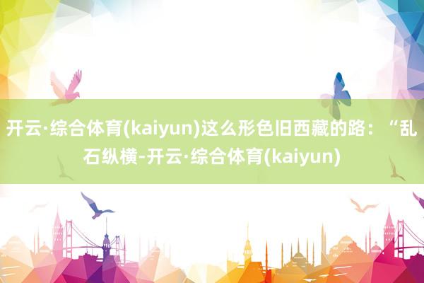 开云·综合体育(kaiyun)这么形色旧西藏的路：“乱石纵横-开云·综合体育(kaiyun)
