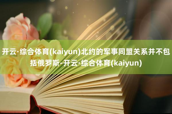 开云·综合体育(kaiyun)北约的军事同盟关系并不包括俄罗斯-开云·综合体育(kaiyun)