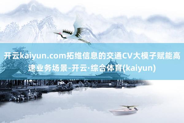 开云kaiyun.com拓维信息的交通CV大模子赋能高速业务场景-开云·综合体育(kaiyun)