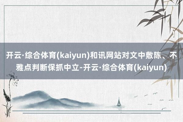 开云·综合体育(kaiyun)和讯网站对文中敷陈、不雅点判断保抓中立-开云·综合体育(kaiyun)