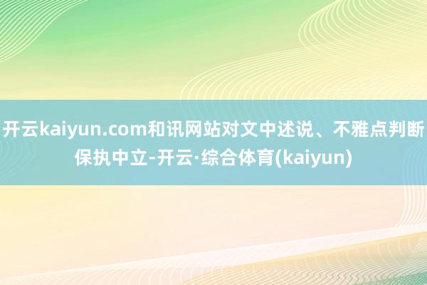 开云kaiyun.com和讯网站对文中述说、不雅点判断保执中立-开云·综合体育(kaiyun)