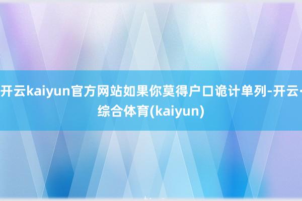 开云kaiyun官方网站如果你莫得户口诡计单列-开云·综合体育(kaiyun)
