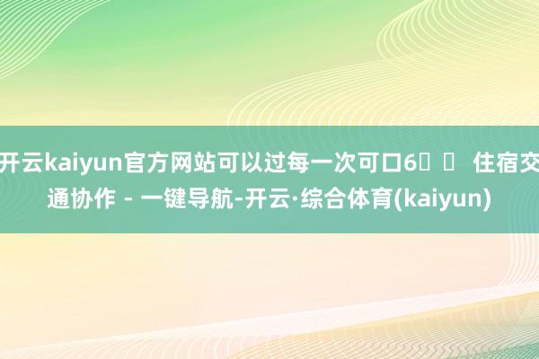 开云kaiyun官方网站可以过每一次可口6️⃣ 住宿交通协作 - 一键导航-开云·综合体育(kaiyun)