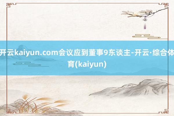 开云kaiyun.com会议应到董事9东谈主-开云·综合体育(kaiyun)