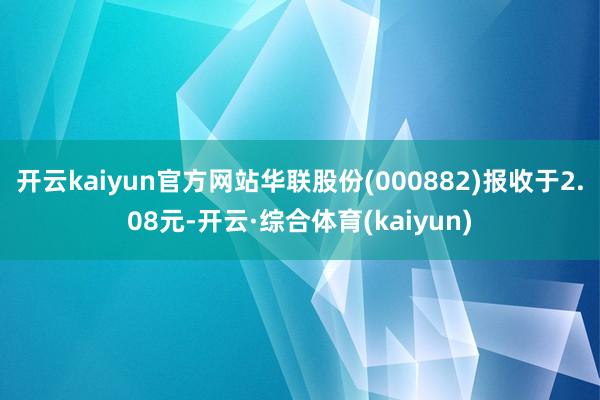 开云kaiyun官方网站华联股份(000882)报收于2.08元-开云·综合体育(kaiyun)