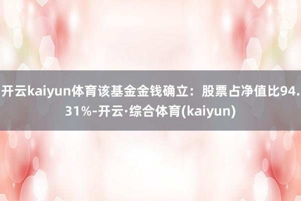 开云kaiyun体育该基金金钱确立：股票占净值比94.31%-开云·综合体育(kaiyun)