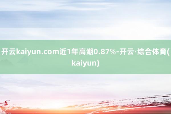 开云kaiyun.com近1年高潮0.87%-开云·综合体育(kaiyun)