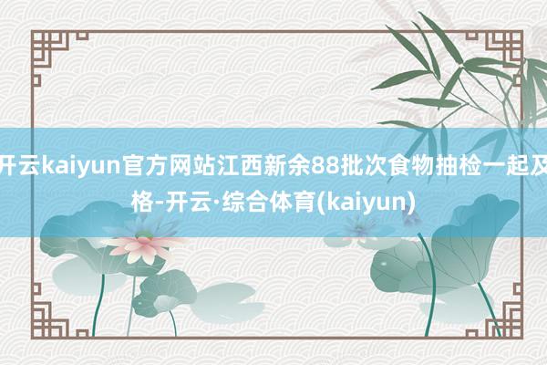 开云kaiyun官方网站江西新余88批次食物抽检一起及格-开云·综合体育(kaiyun)