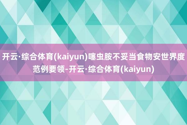开云·综合体育(kaiyun)噻虫胺不妥当食物安世界度范例要领-开云·综合体育(kaiyun)