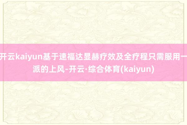 开云kaiyun基于速福达显赫疗效及全疗程只需服用一派的上风-开云·综合体育(kaiyun)
