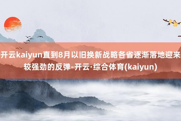 开云kaiyun直到8月以旧换新战略各省逐渐落地迎来较强劲的反弹-开云·综合体育(kaiyun)