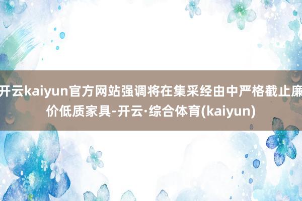 开云kaiyun官方网站强调将在集采经由中严格截止廉价低质家具-开云·综合体育(kaiyun)
