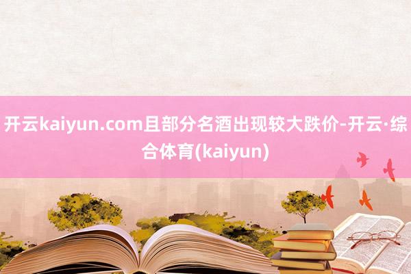 开云kaiyun.com且部分名酒出现较大跌价-开云·综合体育(kaiyun)