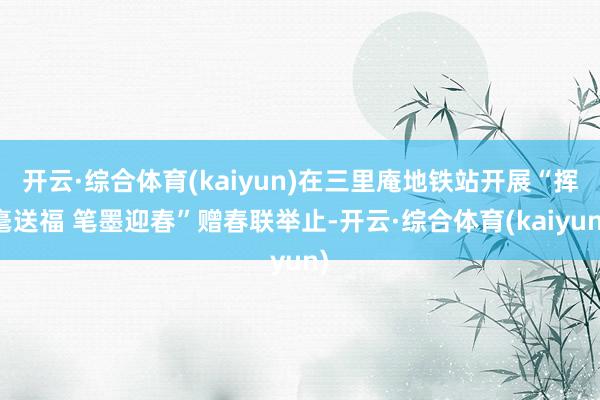 开云·综合体育(kaiyun)在三里庵地铁站开展“挥毫送福 笔墨迎春”赠春联举止-开云·综合体育(kaiyun)