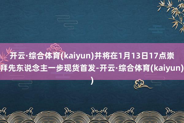 开云·综合体育(kaiyun)并将在1月13日17点崇拜先东说念主一步现货首发-开云·综合体育(kaiyun)