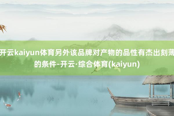 开云kaiyun体育另外该品牌对产物的品性有杰出刻薄的条件-开云·综合体育(kaiyun)