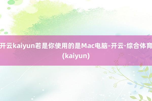 开云kaiyun若是你使用的是Mac电脑-开云·综合体育(kaiyun)