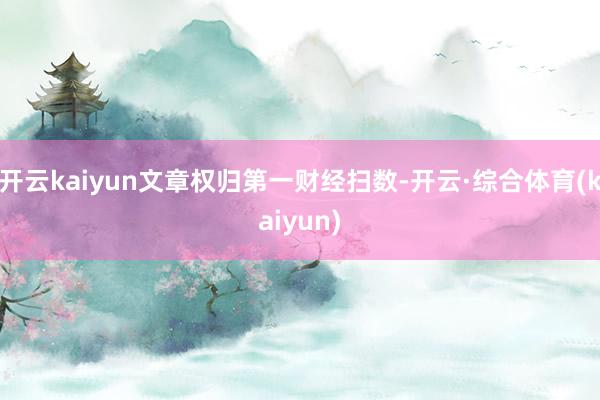 开云kaiyun文章权归第一财经扫数-开云·综合体育(kaiyun)
