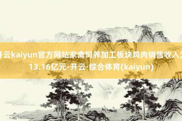 开云kaiyun官方网站家禽饲养加工板块鸡肉销售收入为13.16亿元-开云·综合体育(kaiyun)
