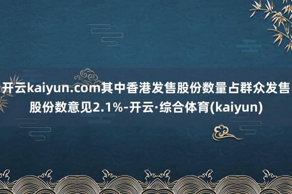 开云kaiyun.com其中香港发售股份数量占群众发售股份数意见2.1%-开云·综合体育(kaiyun)