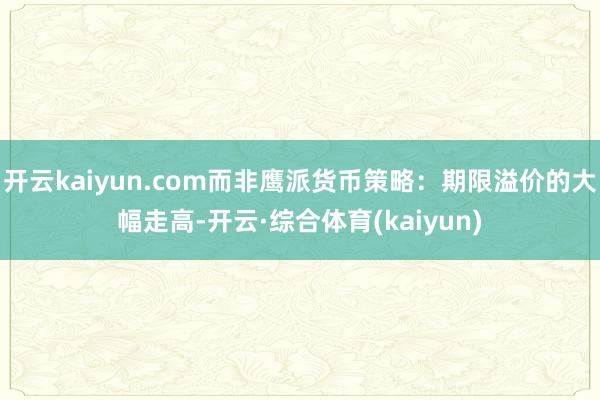 开云kaiyun.com而非鹰派货币策略：期限溢价的大幅走高-开云·综合体育(kaiyun)