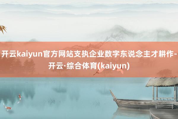 开云kaiyun官方网站支执企业数字东说念主才耕作-开云·综合体育(kaiyun)