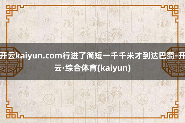 开云kaiyun.com行进了简短一千千米才到达巴蜀-开云·综合体育(kaiyun)