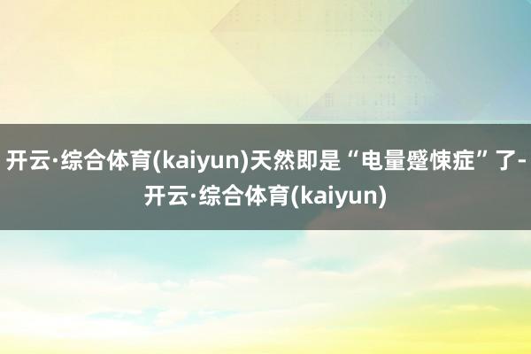 开云·综合体育(kaiyun)天然即是“电量蹙悚症”了-开云·综合体育(kaiyun)