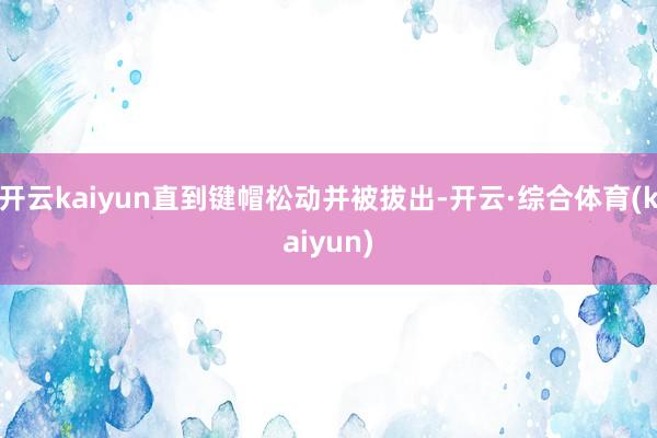 开云kaiyun直到键帽松动并被拔出-开云·综合体育(kaiyun)