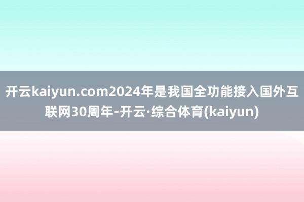 开云kaiyun.com2024年是我国全功能接入国外互联网30周年-开云·综合体育(kaiyun)