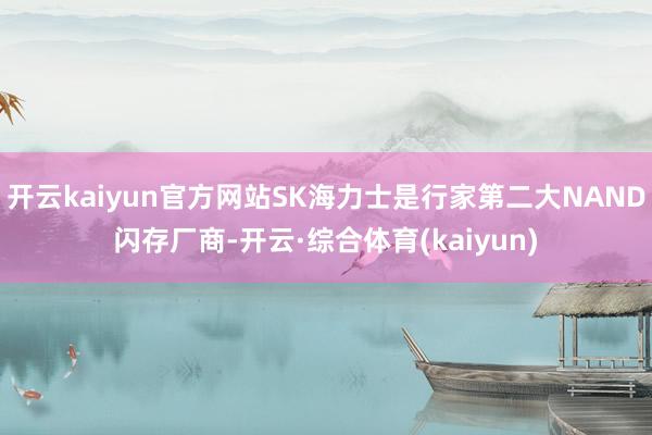 开云kaiyun官方网站SK海力士是行家第二大NAND闪存厂商-开云·综合体育(kaiyun)