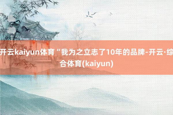 开云kaiyun体育“我为之立志了10年的品牌-开云·综合体育(kaiyun)