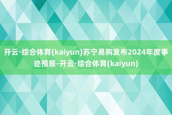 开云·综合体育(kaiyun)苏宁易购发布2024年度事迹预报-开云·综合体育(kaiyun)