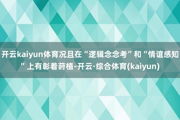 开云kaiyun体育况且在“逻辑念念考”和“情谊感知”上有彰着莳植-开云·综合体育(kaiyun)