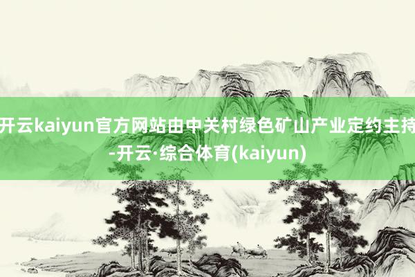 开云kaiyun官方网站由中关村绿色矿山产业定约主持-开云·综合体育(kaiyun)