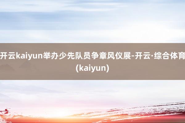 开云kaiyun举办少先队员争章风仪展-开云·综合体育(kaiyun)