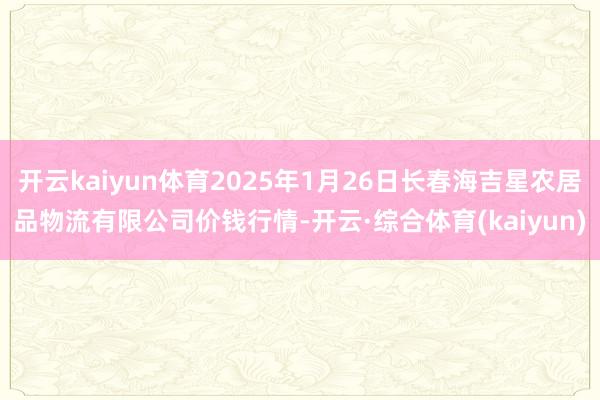 开云kaiyun体育2025年1月26日长春海吉星农居品物流有限公司价钱行情-开云·综合体育(kaiyun)