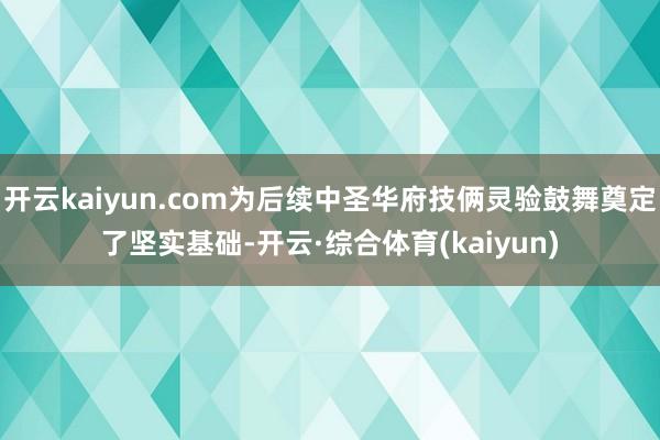 开云kaiyun.com为后续中圣华府技俩灵验鼓舞奠定了坚实基础-开云·综合体育(kaiyun)