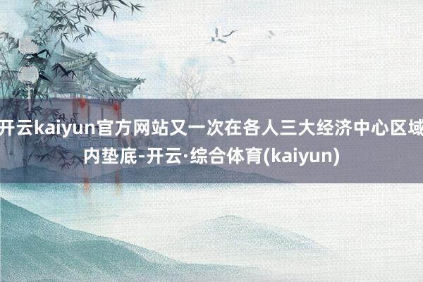 开云kaiyun官方网站又一次在各人三大经济中心区域内垫底-开云·综合体育(kaiyun)