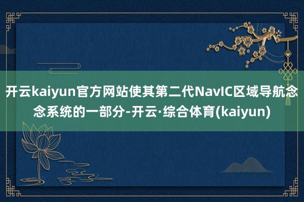 开云kaiyun官方网站使其第二代NavIC区域导航念念系统的一部分-开云·综合体育(kaiyun)