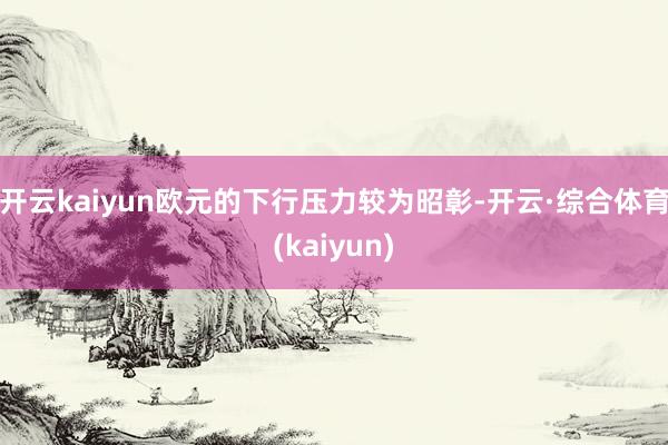 开云kaiyun欧元的下行压力较为昭彰-开云·综合体育(kaiyun)