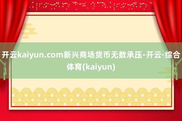 开云kaiyun.com新兴商场货币无数承压-开云·综合体育(kaiyun)