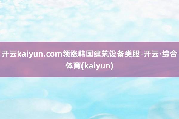 开云kaiyun.com领涨韩国建筑设备类股-开云·综合体育(kaiyun)