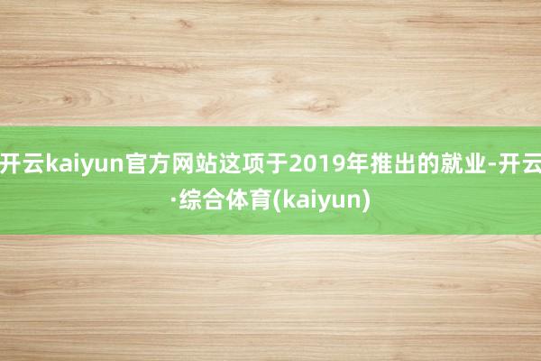 开云kaiyun官方网站这项于2019年推出的就业-开云·综合体育(kaiyun)