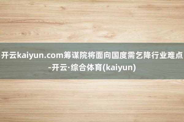 开云kaiyun.com筹谋院将面向国度需乞降行业难点-开云·综合体育(kaiyun)